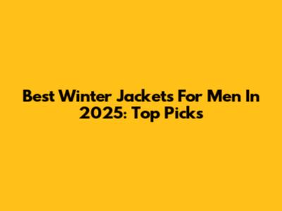 Best Winter Jackets For Men In 2025: Top Picks