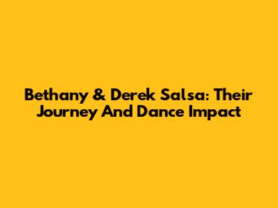 Bethany & Derek Salsa: Their Journey And Dance Impact