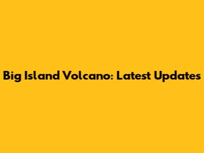 Big Island Volcano: Latest Updates