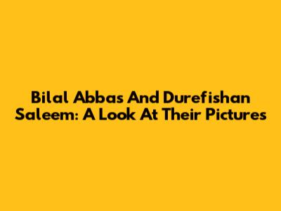 Bilal Abbas And Durefishan Saleem: A Look At Their Pictures