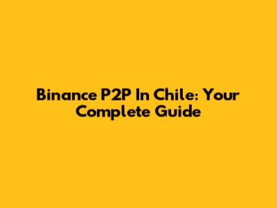 Binance P2P In Chile: Your Complete Guide