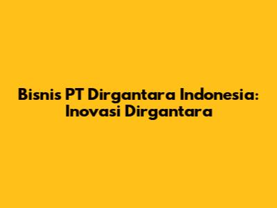 Bisnis PT Dirgantara Indonesia: Inovasi Dirgantara