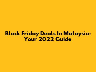 Black Friday Deals In Malaysia: Your 2022 Guide