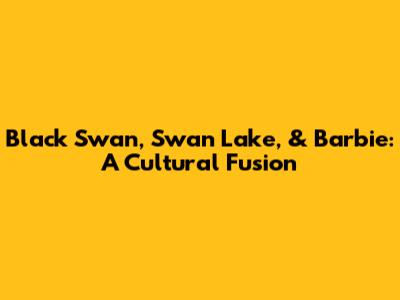 Black Swan, Swan Lake, & Barbie: A Cultural Fusion