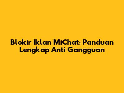 Blokir Iklan MiChat: Panduan Lengkap Anti Gangguan