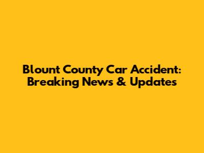 Blount County Car Accident: Breaking News & Updates