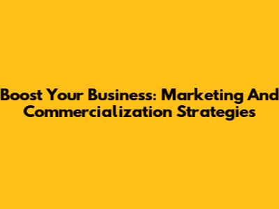 Boost Your Business: Marketing And Commercialization Strategies