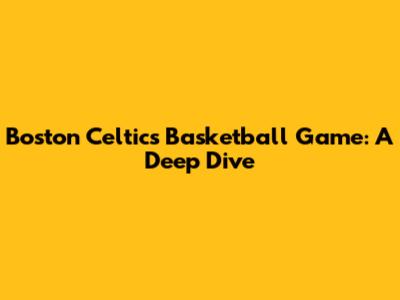 Boston Celtics Basketball Game: A Deep Dive