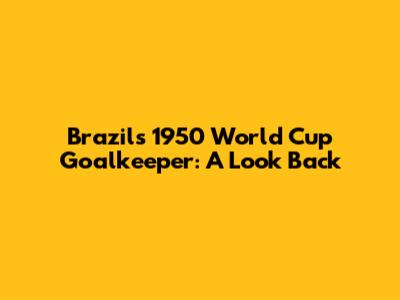 Brazil's 1950 World Cup Goalkeeper: A Look Back
