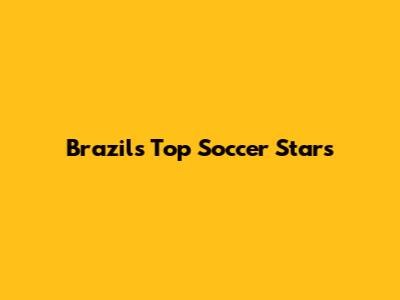 Brazil's Top Soccer Stars