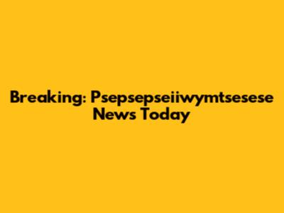 Breaking: Psepsepseiiwymtsesese News Today