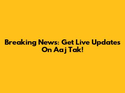 Breaking News: Get Live Updates On Aaj Tak!