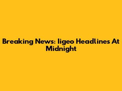 Breaking News: Iigeo Headlines At Midnight