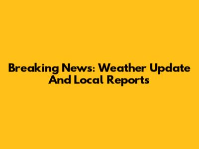 Breaking News: Weather Update And Local Reports