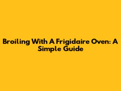 Broiling With A Frigidaire Oven: A Simple Guide