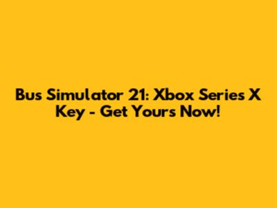 Bus Simulator 21: Xbox Series X Key - Get Yours Now!