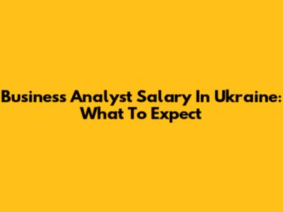 Business Analyst Salary In Ukraine: What To Expect