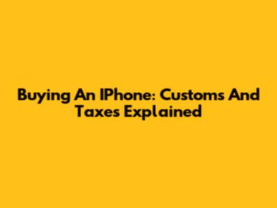 Buying An IPhone: Customs And Taxes Explained