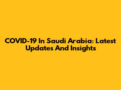 COVID-19 In Saudi Arabia: Latest Updates And Insights