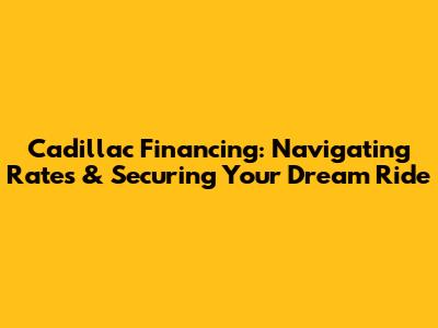 Cadillac Financing: Navigating Rates & Securing Your Dream Ride