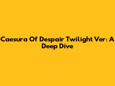 Caesura Of Despair Twilight Ver: A Deep Dive