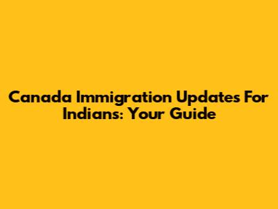 Canada Immigration Updates For Indians: Your Guide