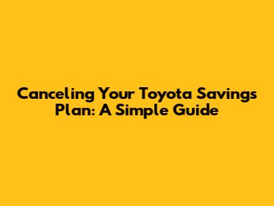 Canceling Your Toyota Savings Plan: A Simple Guide