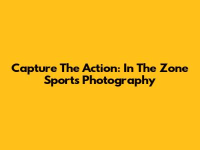 Capture The Action: In The Zone Sports Photography