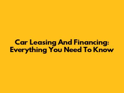 Car Leasing And Financing: Everything You Need To Know