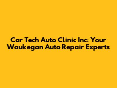Car Tech Auto Clinic Inc: Your Waukegan Auto Repair Experts
