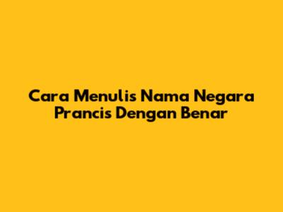 Cara Menulis Nama Negara Prancis Dengan Benar