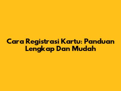 Cara Registrasi Kartu: Panduan Lengkap Dan Mudah