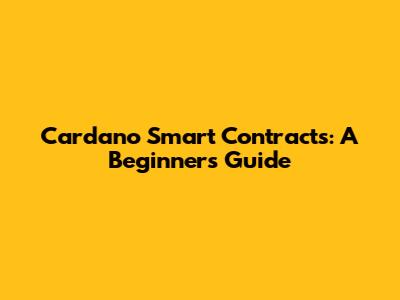 Cardano Smart Contracts: A Beginner's Guide