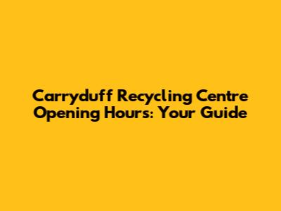 Carryduff Recycling Centre Opening Hours: Your Guide