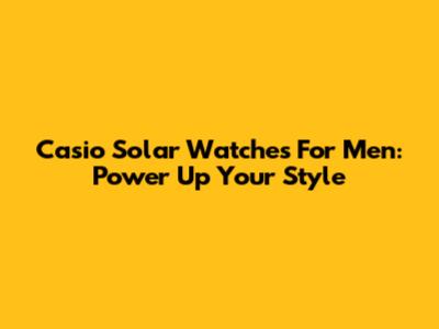 Casio Solar Watches For Men: Power Up Your Style