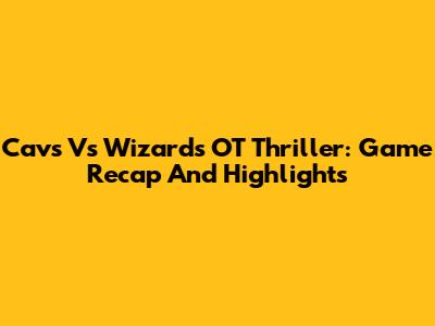 Cavs Vs Wizards OT Thriller: Game Recap And Highlights