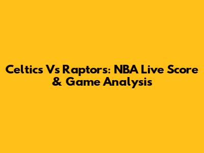 Celtics Vs Raptors: NBA Live Score & Game Analysis