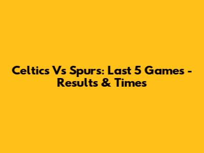 Celtics Vs Spurs: Last 5 Games - Results & Times