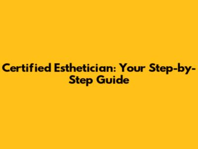 Certified Esthetician: Your Step-by-Step Guide