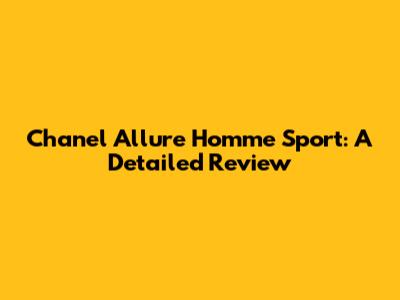 Chanel Allure Homme Sport: A Detailed Review