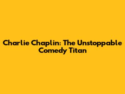 Charlie Chaplin: The Unstoppable Comedy Titan