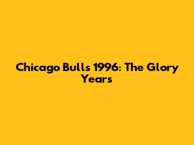 Chicago Bulls 1996: The Glory Years