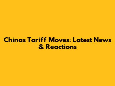 China's Tariff Moves: Latest News & Reactions