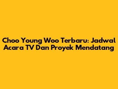Choo Young Woo Terbaru: Jadwal Acara TV Dan Proyek Mendatang