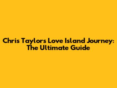 Chris Taylor's Love Island Journey: The Ultimate Guide