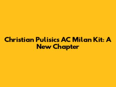 Christian Pulisic's AC Milan Kit: A New Chapter