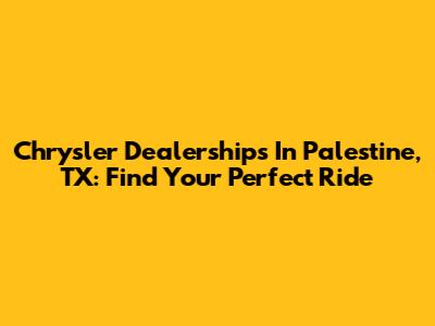 Chrysler Dealerships In Palestine, TX: Find Your Perfect Ride
