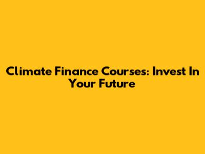 Climate Finance Courses: Invest In Your Future