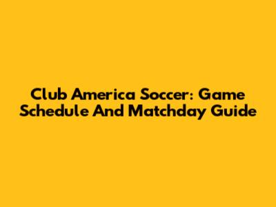 Club America Soccer: Game Schedule And Matchday Guide
