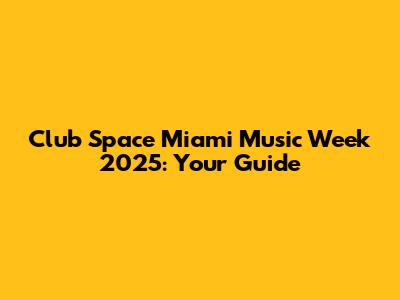 Club Space Miami Music Week 2025: Your Guide